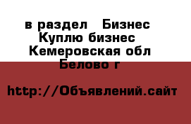  в раздел : Бизнес » Куплю бизнес . Кемеровская обл.,Белово г.